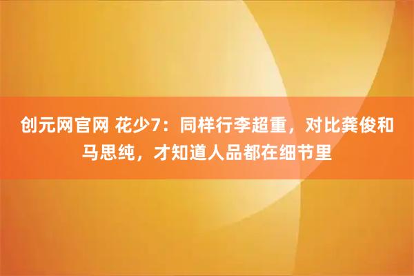 创元网官网 花少7：同样行李超重，对比龚俊和马思纯，才知道人品都在细节里