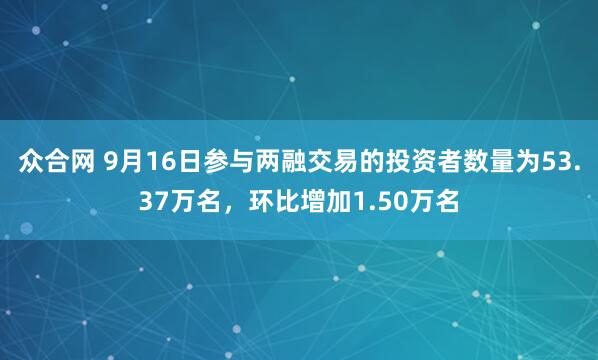 众合网 9月16日参与两融交易的投资者数量为53.37万名，环比增加1.50万名