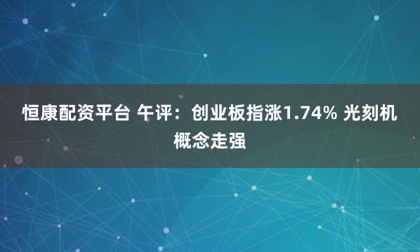恒康配资平台 午评：创业板指涨1.74% 光刻机概念走强