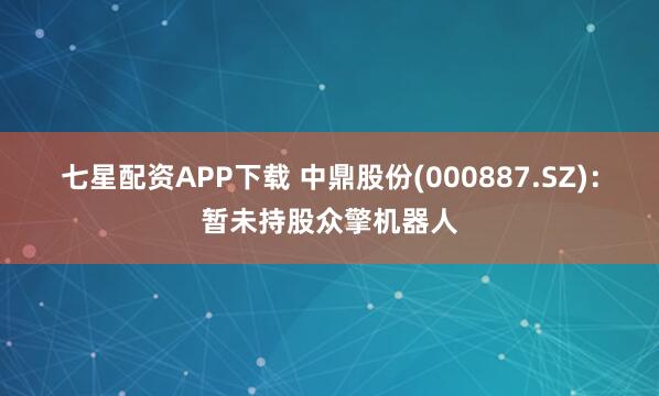 七星配资APP下载 中鼎股份(000887.SZ)：暂未持股众擎机器人
