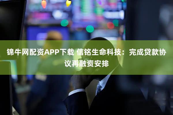 锦牛网配资APP下载 信铭生命科技：完成贷款协议再融资安排