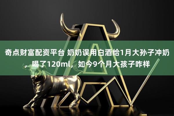 奇点财富配资平台 奶奶误用白酒给1月大孙子冲奶，喝了120ml，如今9个月大孩子咋样