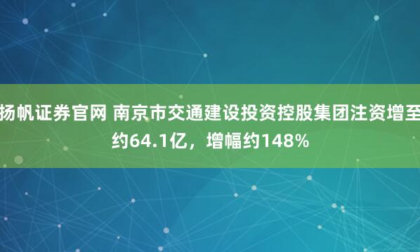 扬帆证券官网 南京市交通建设投资控股集团注资增至约64.1亿，增幅约148%