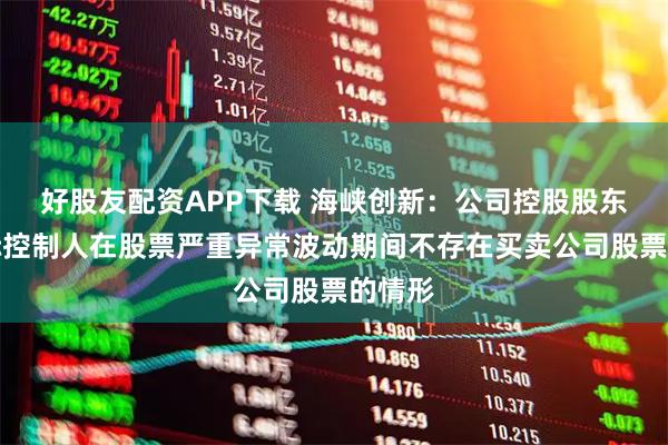 好股友配资APP下载 海峡创新：公司控股股东及实际控制人在股票严重异常波动期间不存在买卖公司股票的情形