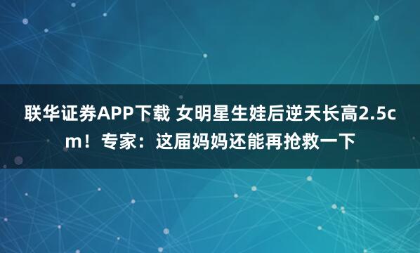 联华证券APP下载 女明星生娃后逆天长高2.5cm！专家：这届妈妈还能再抢救一下