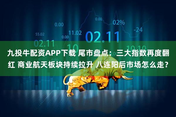 九投牛配资APP下载 尾市盘点：三大指数再度翻红 商业航天板块持续拉升 八连阳后市场怎么走？