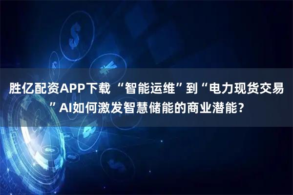 胜亿配资APP下载 “智能运维”到“电力现货交易”AI如何激发智慧储能的商业潜能？