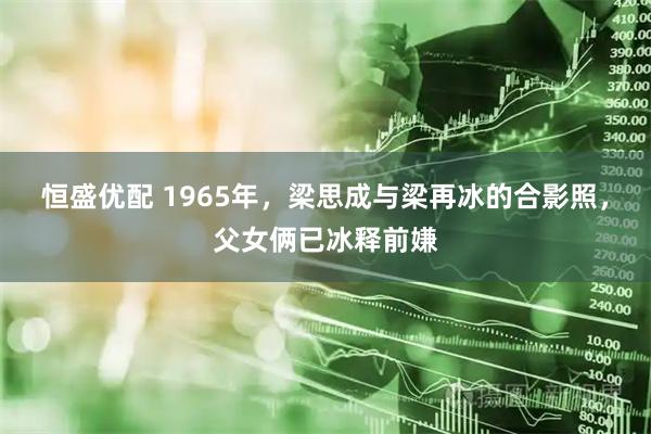 恒盛优配 1965年，梁思成与梁再冰的合影照，父女俩已冰释前嫌