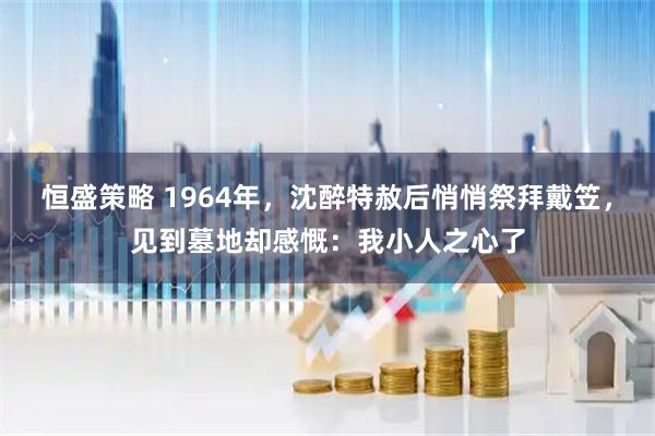 恒盛策略 1964年，沈醉特赦后悄悄祭拜戴笠，见到墓地却感慨：我小人之心了