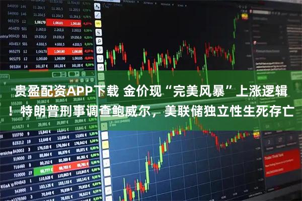 贵盈配资APP下载 金价现“完美风暴”上涨逻辑！特朗普刑事调查鲍威尔，美联储独立性生死存亡