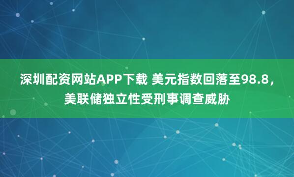 深圳配资网站APP下载 美元指数回落至98.8，美联储独立性受刑事调查威胁
