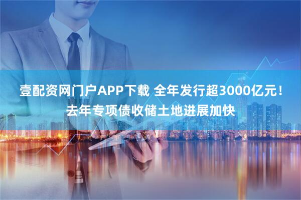 壹配资网门户APP下载 全年发行超3000亿元！去年专项债收储土地进展加快