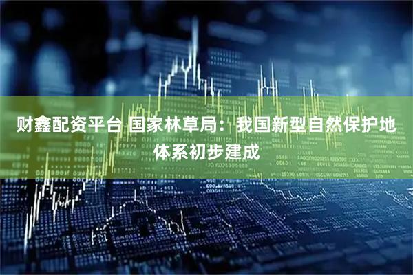财鑫配资平台 国家林草局：我国新型自然保护地体系初步建成