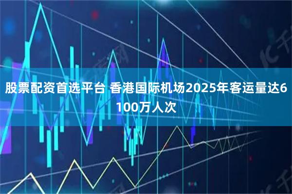 股票配资首选平台 香港国际机场2025年客运量达6100万人次