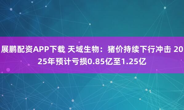 展鹏配资APP下载 天域生物：猪价持续下行冲击 2025年预计亏损0.85亿至1.25亿