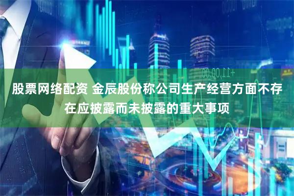 股票网络配资 金辰股份称公司生产经营方面不存在应披露而未披露的重大事项