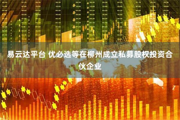 易云达平台 优必选等在柳州成立私募股权投资合伙企业