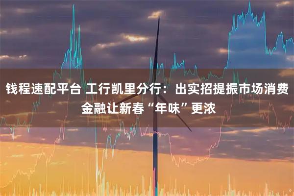 钱程速配平台 工行凯里分行：出实招提振市场消费 金融让新春“年味”更浓